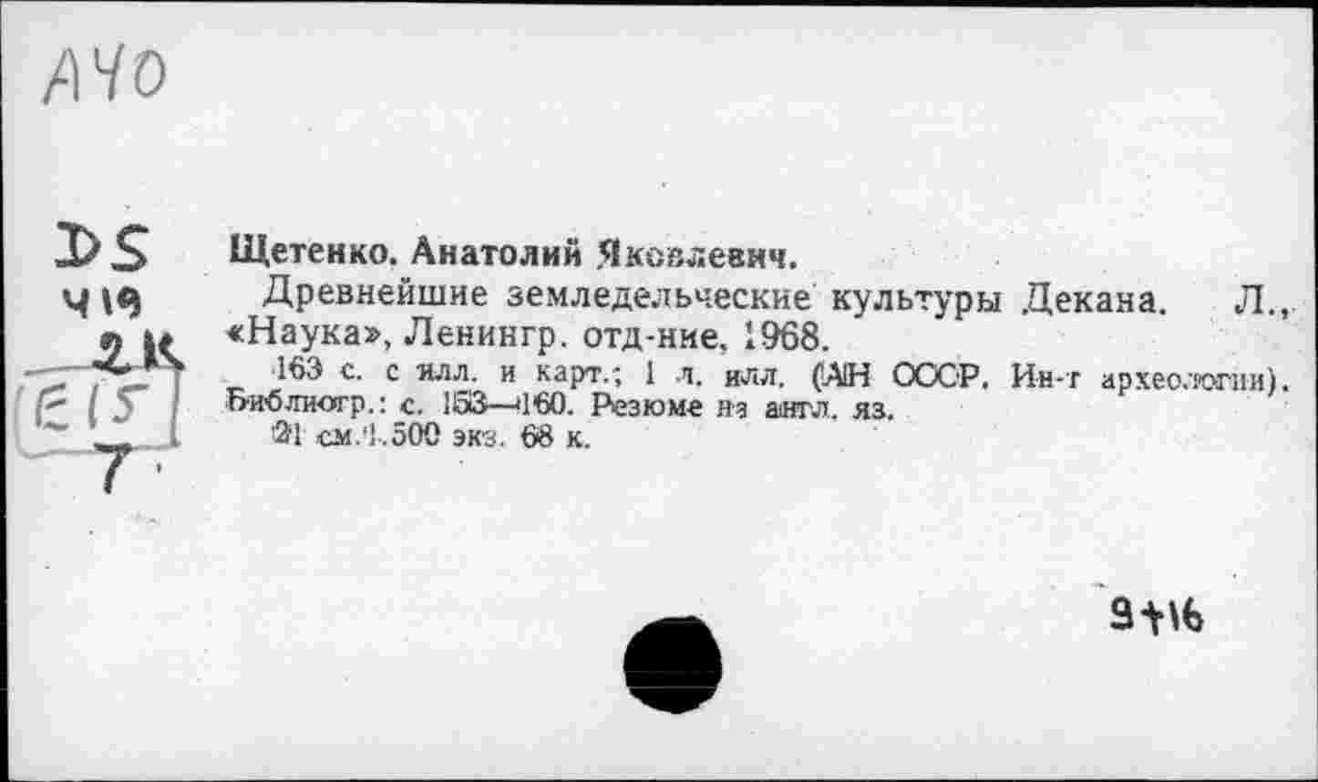 ﻿/Wo
I>S

Щетенко. Анатолий Яковлевич.
Древнейшие земледельческие культуры Декана. Л., «Наука», Ленингр. отд-нме, 1968.
163 с. с илл. и карт.; 1 л. илл. (АН СССР, Ин-т археологии). Библиогр.: с. 163—'160. Резюме на англ. яз.
ЙГ см.'1,500 экз. 68 к.
